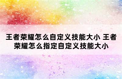 王者荣耀怎么自定义技能大小 王者荣耀怎么指定自定义技能大小